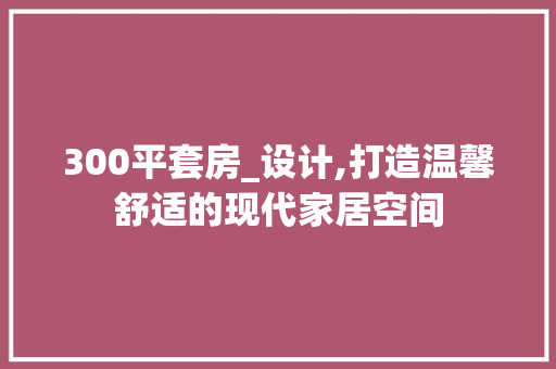 300平套房_设计,打造温馨舒适的现代家居空间