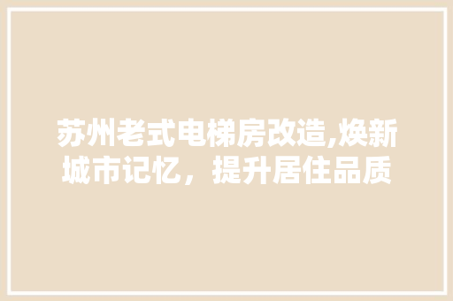 苏州老式电梯房改造,焕新城市记忆，提升居住品质