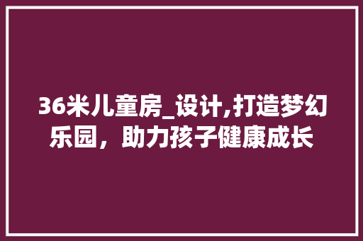 36米儿童房_设计,打造梦幻乐园，助力孩子健康成长