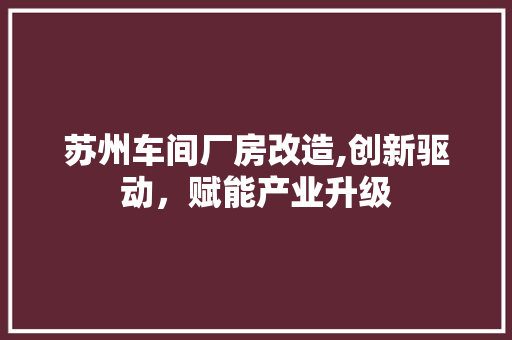 苏州车间厂房改造,创新驱动，赋能产业升级