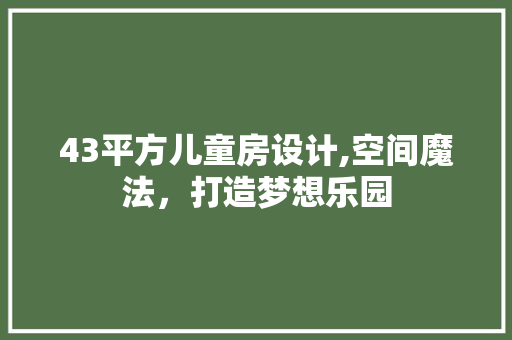 43平方儿童房设计,空间魔法，打造梦想乐园