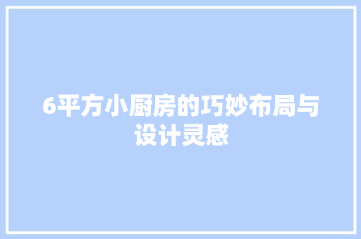 6平方小厨房的巧妙布局与设计灵感