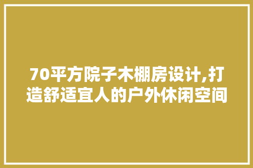 70平方院子木棚房设计,打造舒适宜人的户外休闲空间