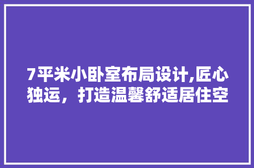 7平米小卧室布局设计,匠心独运，打造温馨舒适居住空间