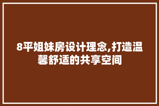 8平姐妹房设计理念,打造温馨舒适的共享空间