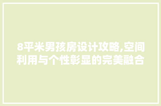 8平米男孩房设计攻略,空间利用与个性彰显的完美融合