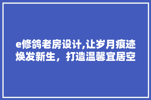 e修鸽老房设计,让岁月痕迹焕发新生，打造温馨宜居空间