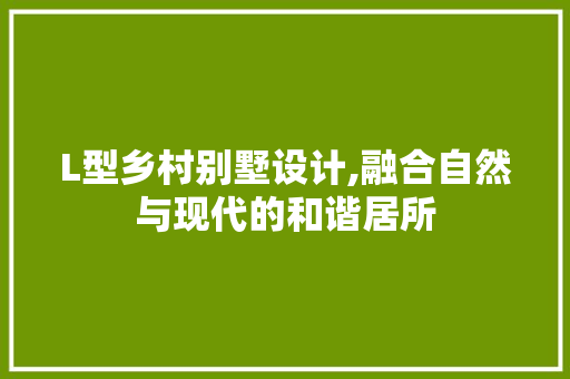 L型乡村别墅设计,融合自然与现代的和谐居所
