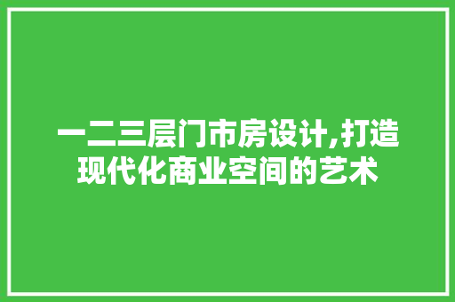 一二三层门市房设计,打造现代化商业空间的艺术