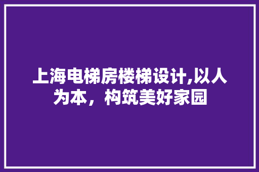 上海电梯房楼梯设计,以人为本，构筑美好家园
