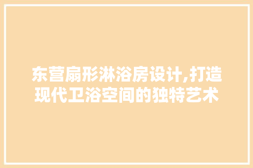 东营扇形淋浴房设计,打造现代卫浴空间的独特艺术