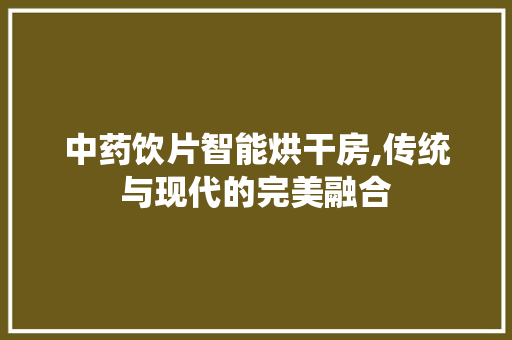 中药饮片智能烘干房,传统与现代的完美融合