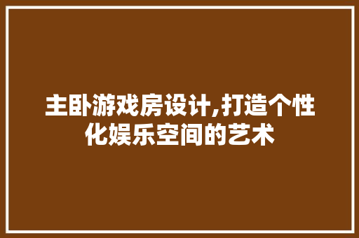 主卧游戏房设计,打造个性化娱乐空间的艺术