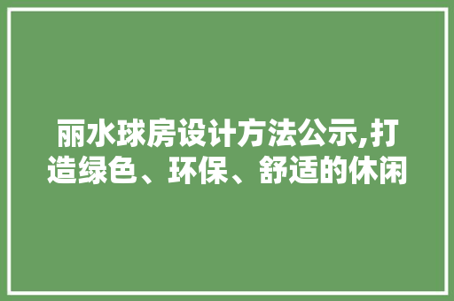 丽水球房设计方法公示,打造绿色、环保、舒适的休闲娱乐空间