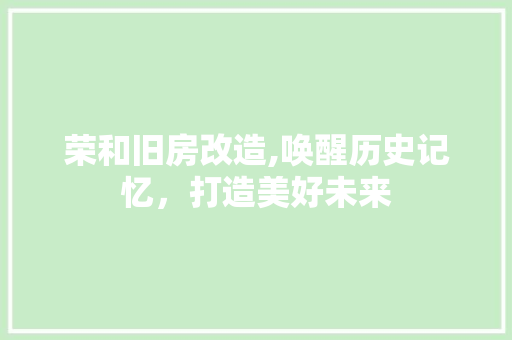 荣和旧房改造,唤醒历史记忆，打造美好未来