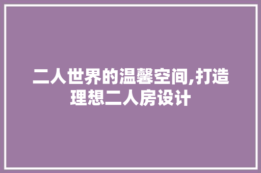 二人世界的温馨空间,打造理想二人房设计