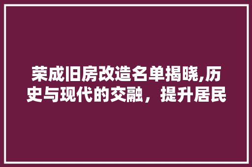 荣成旧房改造名单揭晓,历史与现代的交融，提升居民生活品质