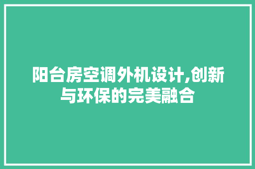 阳台房空调外机设计,创新与环保的完美融合