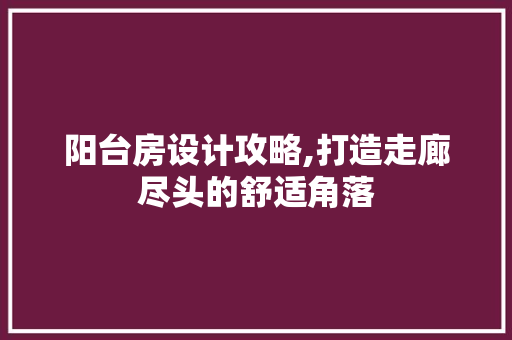 阳台房设计攻略,打造走廊尽头的舒适角落