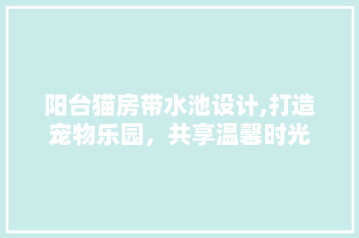 阳台猫房带水池设计,打造宠物乐园，共享温馨时光