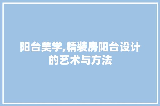 阳台美学,精装房阳台设计的艺术与方法