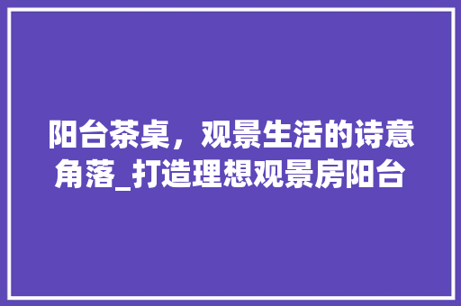 阳台茶桌，观景生活的诗意角落_打造理想观景房阳台茶桌设计指南