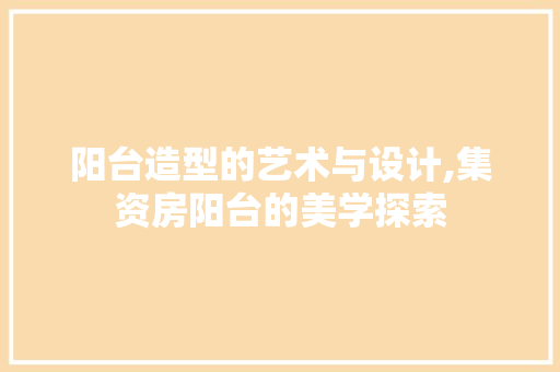 阳台造型的艺术与设计,集资房阳台的美学探索