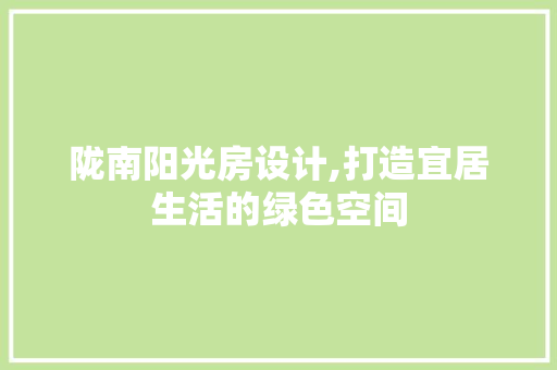 陇南阳光房设计,打造宜居生活的绿色空间