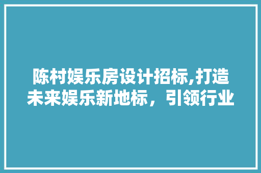 陈村娱乐房设计招标,打造未来娱乐新地标，引领行业发展新潮流