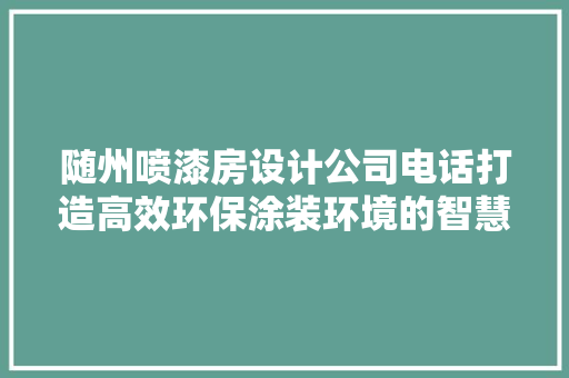 随州喷漆房设计公司电话打造高效环保涂装环境的智慧之选
