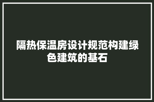 隔热保温房设计规范构建绿色建筑的基石