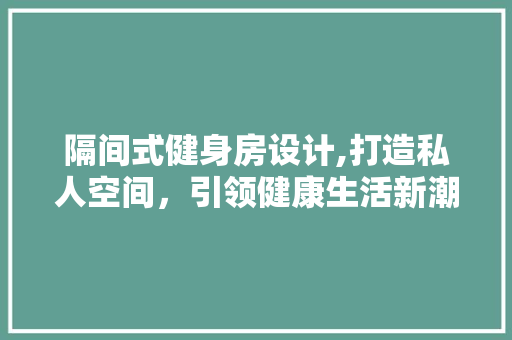 隔间式健身房设计,打造私人空间，引领健康生活新潮流