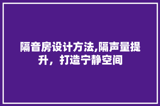 隔音房设计方法,隔声量提升，打造宁静空间