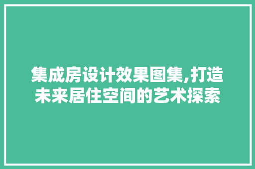 集成房设计效果图集,打造未来居住空间的艺术探索