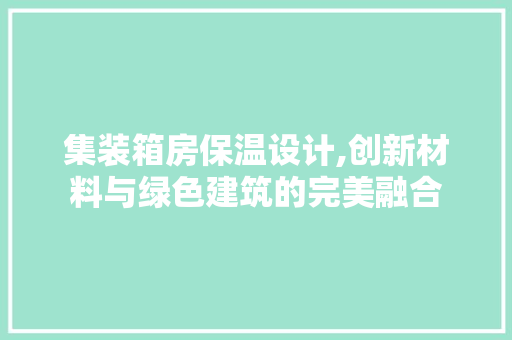 集装箱房保温设计,创新材料与绿色建筑的完美融合