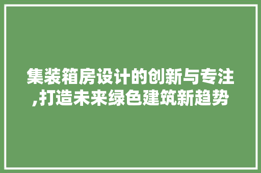 集装箱房设计的创新与专注,打造未来绿色建筑新趋势