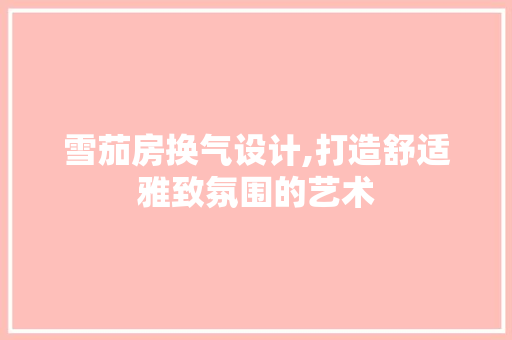 雪茄房换气设计,打造舒适雅致氛围的艺术