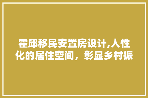 霍邱移民安置房设计,人性化的居住空间，彰显乡村振兴新篇章
