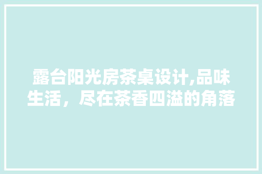 露台阳光房茶桌设计,品味生活，尽在茶香四溢的角落