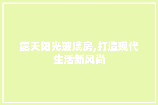 露天阳光玻璃房,打造现代生活新风尚