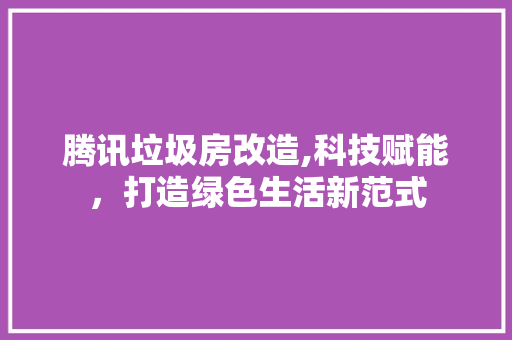 腾讯垃圾房改造,科技赋能，打造绿色生活新范式