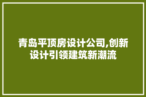 青岛平顶房设计公司,创新设计引领建筑新潮流