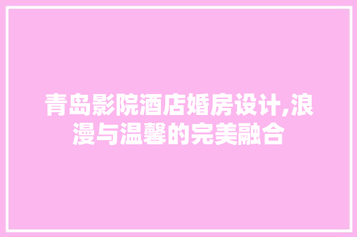 青岛影院酒店婚房设计,浪漫与温馨的完美融合