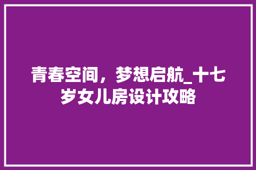 青春空间，梦想启航_十七岁女儿房设计攻略