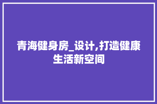 青海健身房_设计,打造健康生活新空间