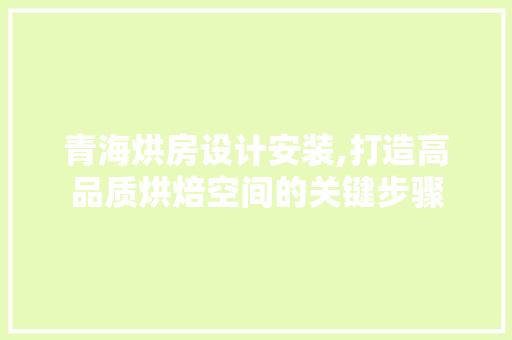青海烘房设计安装,打造高品质烘焙空间的关键步骤