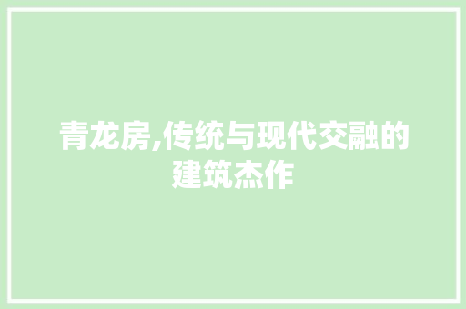 青龙房,传统与现代交融的建筑杰作
