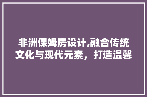 非洲保姆房设计,融合传统文化与现代元素，打造温馨舒适的空间