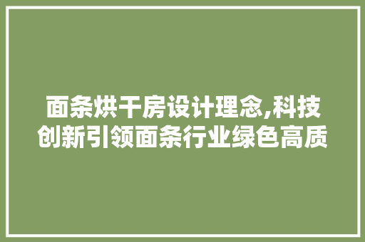面条烘干房设计理念,科技创新引领面条行业绿色高质量发展