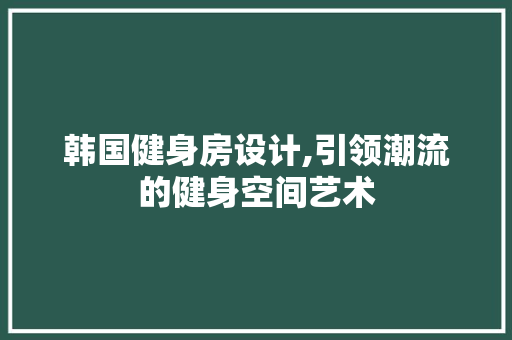 韩国健身房设计,引领潮流的健身空间艺术